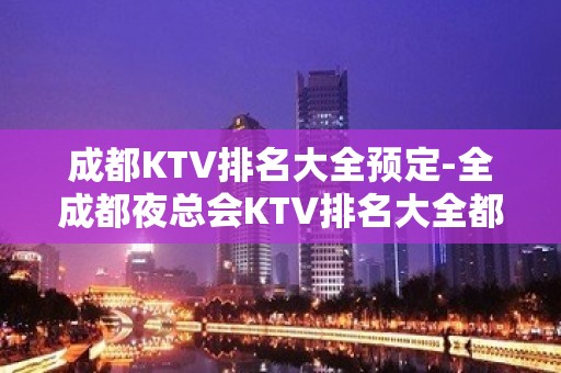 成都KTV排名大全预定-全成都夜总会KTV排名大全都在这里。