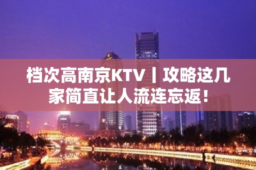 档次高﻿南京KTV丨攻略这几家简直让人流连忘返！