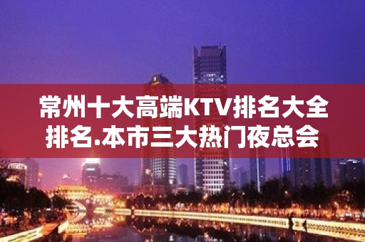 常州十大高端KTV排名大全排名.本市三大热门夜总会让您满意的