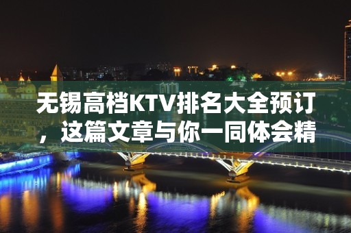 无锡高档KTV排名大全预订，这篇文章与你一同体会精致去处