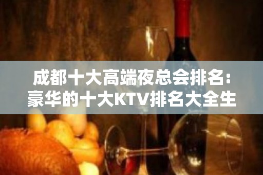 成都十大高端夜总会排名:豪华的十大KTV排名大全生意火爆