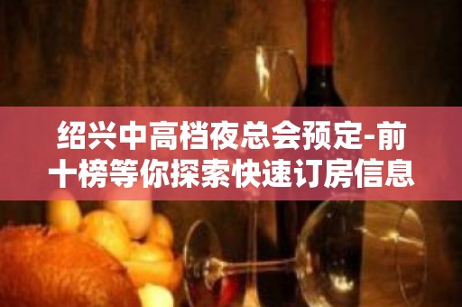 绍兴中高档夜总会预定-前十榜等你探索快速订房信息