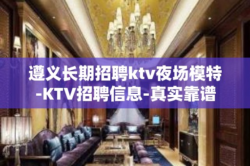 遵义长期招聘ktv夜场模特-KTV招聘信息-真实靠谱