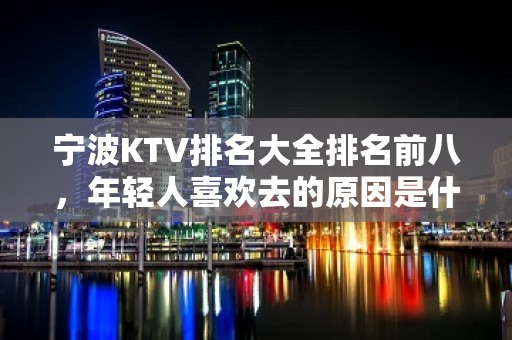 宁波KTV排名大全排名前八，年轻人喜欢去的原因是什么？