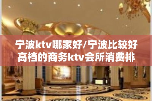 宁波ktv哪家好/宁波比较好高档的商务ktv会所消费排名