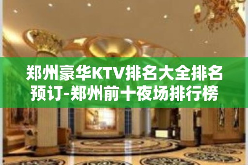 郑州豪华KTV排名大全排名预订-郑州前十夜场排行榜