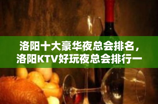 洛阳十大豪华夜总会排名，洛阳KTV好玩夜总会排行一览