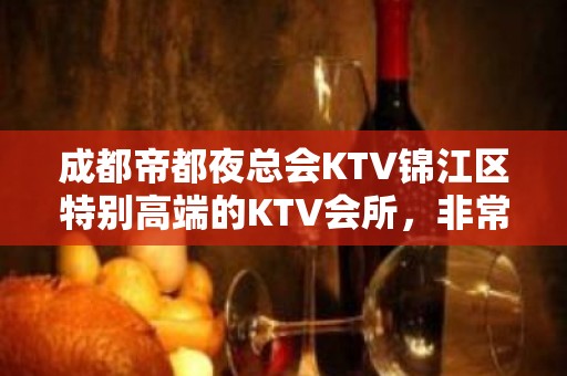 成都帝都夜总会KTV锦江区特别高端的KTV会所，非常好玩