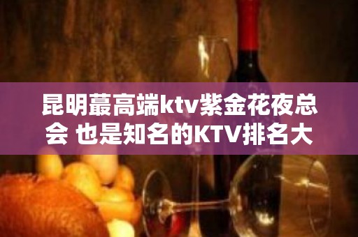 昆明蕞高端ktv紫金花夜总会 也是知名的KTV排名大全之一