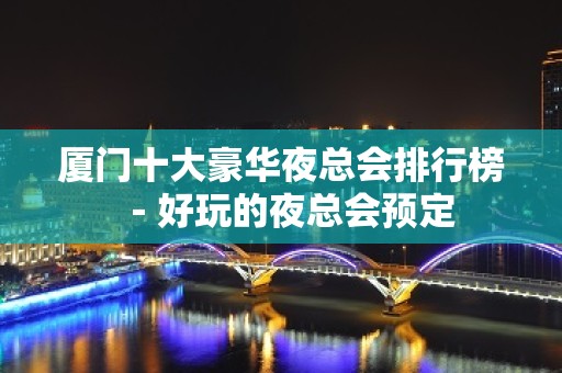 厦门十大豪华夜总会排行榜－好玩的夜总会预定