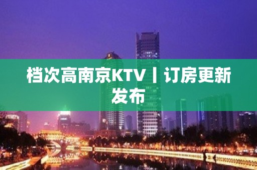 档次高﻿南京KTV丨订房更新发布