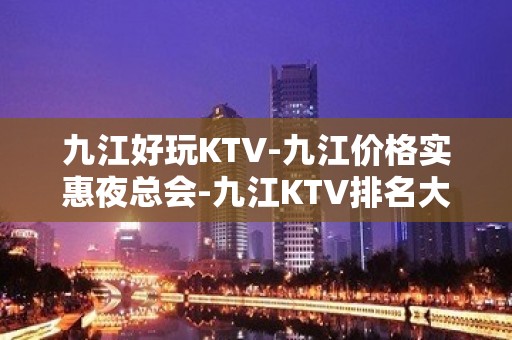 九江好玩KTV-九江价格实惠夜总会-九江KTV排名大全预定