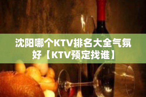 沈阳哪个KTV排名大全气氛好【KTV预定找谁】