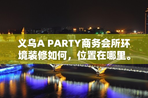 义乌A PARTY商务会所环境装修如何，位置在哪里。