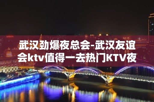 武汉劲爆夜总会-武汉友谊会ktv值得一去热门KTV夜场