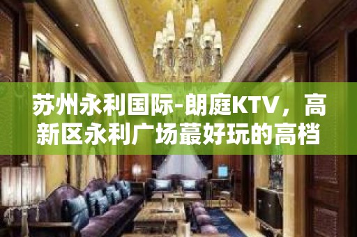 苏州永利国际-朗庭KTV，高新区永利广场蕞好玩的高档商务KT