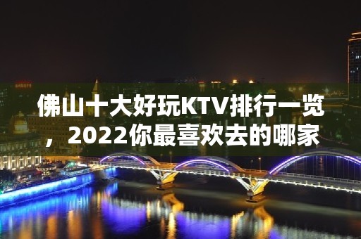 佛山十大好玩KTV排行一览，2022你最喜欢去的哪家