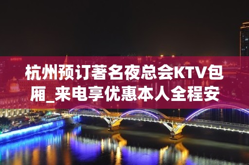 杭州预订著名夜总会KTV包厢_来电享优惠本人全程安排