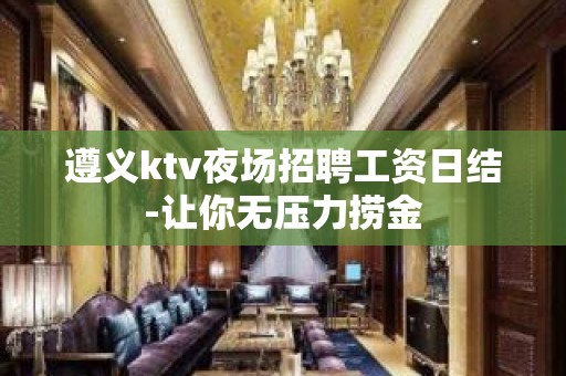 遵义ktv夜场招聘工资日结-让你无压力捞金