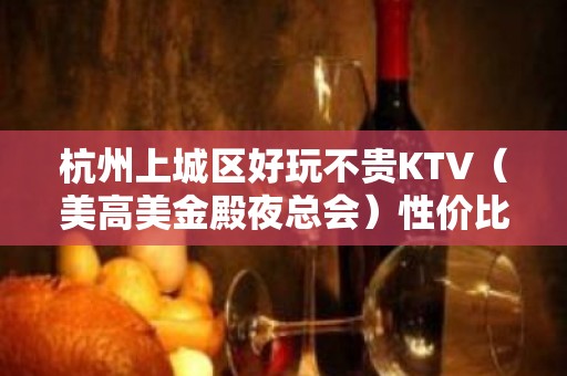 杭州上城区好玩不贵KTV（美高美金殿夜总会）性价比高。