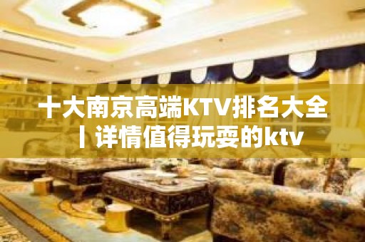 十大﻿南京高端KTV排名大全丨详情值得玩耍的ktv