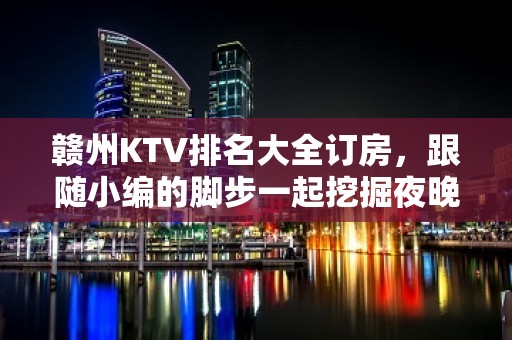 赣州KTV排名大全订房，跟随小编的脚步一起挖掘夜晚的别样满足