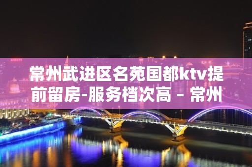 常州武进区名苑国都ktv提前留房-服务档次高 – 常州武进KTV排名大全