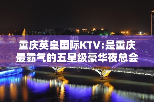 重庆英皇国际KTV:是重庆最霸气的五星级豪华夜总会-漂亮