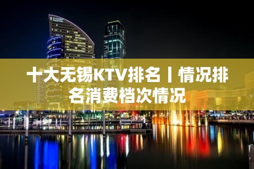 十大无锡KTV排名丨情况排名消费档次情况