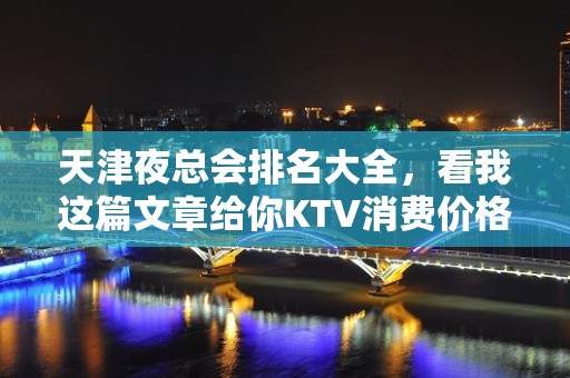 天津夜总会排名大全，看我这篇文章给你KTV消费价格