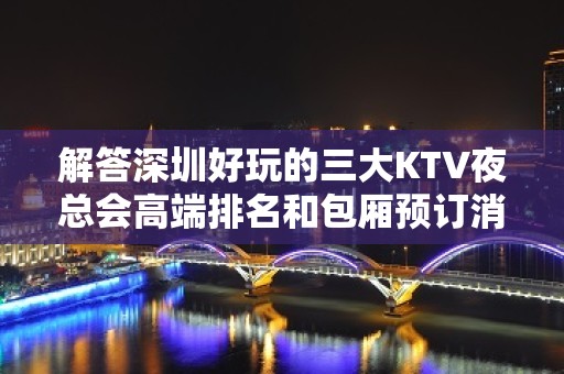 解答深圳好玩的三大KTV夜总会高端排名和包厢预订消费