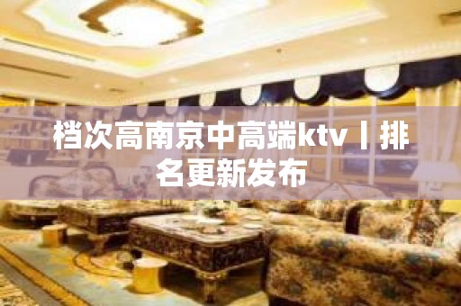 档次高﻿南京中高端ktv丨排名更新发布