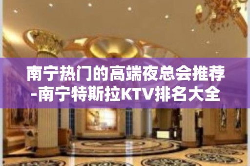 南宁热门的高端夜总会推荐-南宁特斯拉KTV排名大全