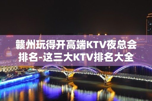 赣州玩得开高端KTV夜总会排名-这三大KTV排名大全值得去