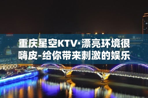 重庆星空KTV·漂亮环境很嗨皮-给你带来刺激的娱乐氛围