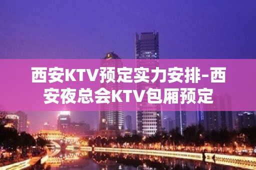 西安KTV预定实力安排–西安夜总会KTV包厢预定