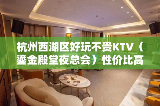 杭州西湖区好玩不贵KTV（鎏金殿堂夜总会）性价比高。