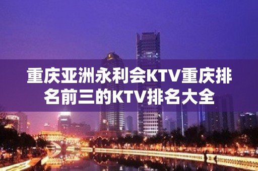 重庆亚洲永利会KTV重庆排名前三的KTV排名大全