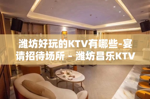 潍坊好玩的KTV有哪些-宴请招待场所 – 潍坊昌乐KTV排名大全