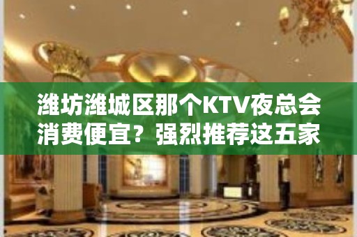 潍坊潍城区那个KTV夜总会消费便宜？强烈推荐这五家 – 潍坊潍城KTV排名大全