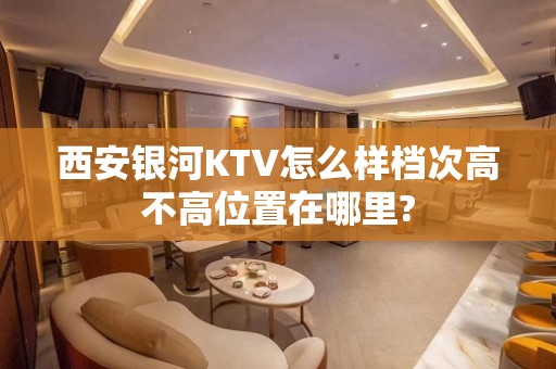 西安银河KTV怎么样档次高不高位置在哪里?