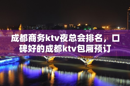 成都商务ktv夜总会排名，口碑好的成都ktv包厢预订