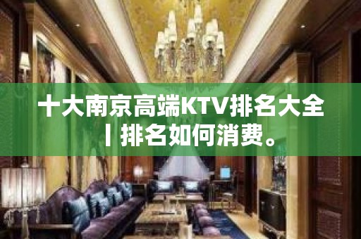 十大﻿南京高端KTV排名大全丨排名如何消费。