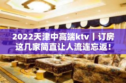 2022天津中高端ktv丨订房这几家简直让人流连忘返！