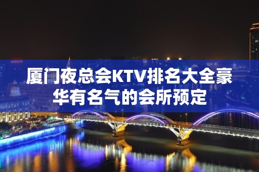 厦门夜总会KTV排名大全豪华有名气的会所预定