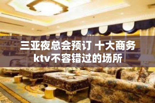 三亚夜总会预订 十大商务ktv不容错过的场所