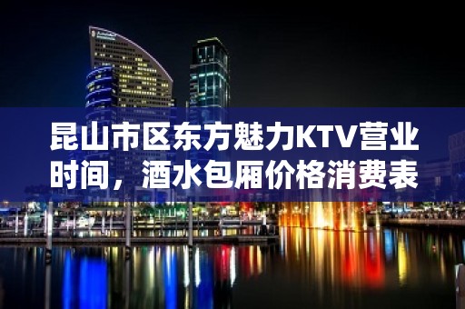 昆山市区东方魅力KTV营业时间，酒水包厢价格消费表。