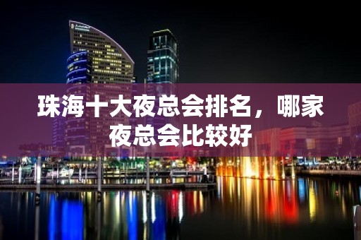 珠海十大夜总会排名，哪家夜总会比较好