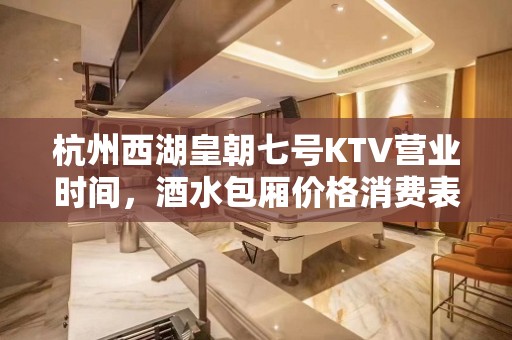 杭州西湖皇朝七号KTV营业时间，酒水包厢价格消费表。