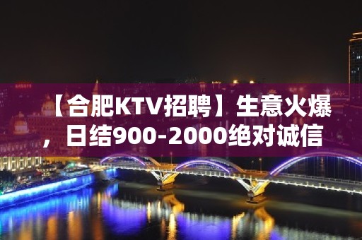 【合肥KTV招聘】生意火爆，日结900-2000绝对诚信靠谱合作